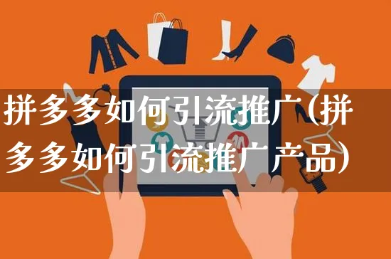 拼多多如何引流推广(拼多多如何引流推广产品)_https://www.czttao.com_京东电商_第1张