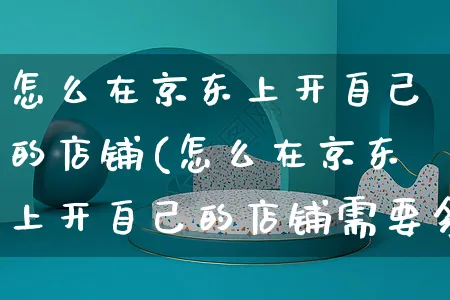 怎么在京东上开自己的店铺(怎么在京东上开自己的店铺需要多少钱)_https://www.czttao.com_抖音小店_第1张