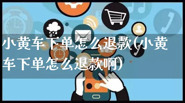 小黄车下单怎么退款(小黄车下单怎么退款啊)_https://www.czttao.com_淘宝电商_第1张