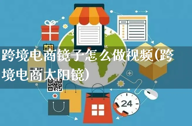 跨境电商镜子怎么做视频(跨境电商太阳镜)_https://www.czttao.com_闲鱼电商_第1张