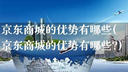 京东商城的优势有哪些(京东商城的优势有哪些?)_https://www.czttao.com_店铺规则_第1张