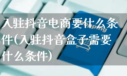 入驻抖音电商要什么条件(入驻抖音盒子需要什么条件)_https://www.czttao.com_拼多多电商_第1张