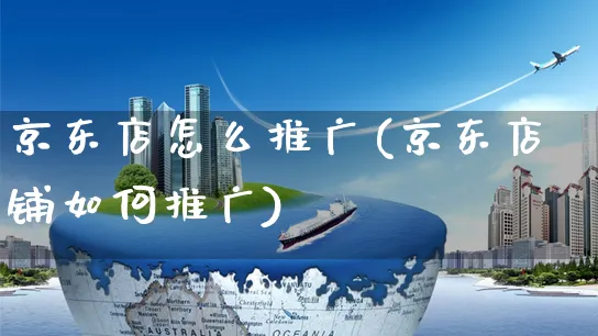 京东店怎么推广(京东店铺如何推广)_https://www.czttao.com_京东电商_第1张