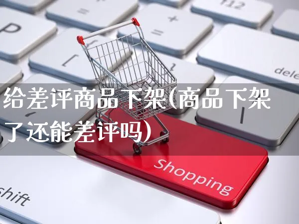 给差评商品下架(商品下架了还能差评吗)_https://www.czttao.com_亚马逊电商_第1张