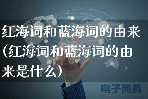 红海词和蓝海词的由来(红海词和蓝海词的由来是什么)_https://www.czttao.com_电商问答_第1张