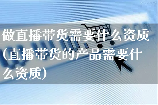 做直播带货需要什么资质(直播带货的产品需要什么资质)_https://www.czttao.com_抖音小店_第1张