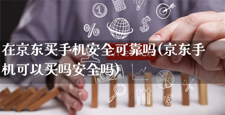 在京东买手机安全可靠吗(京东手机可以买吗安全吗)_https://www.czttao.com_淘宝电商_第1张