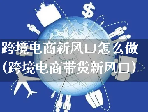 跨境电商新风口怎么做(跨境电商带货新风口)_https://www.czttao.com_电商问答_第1张