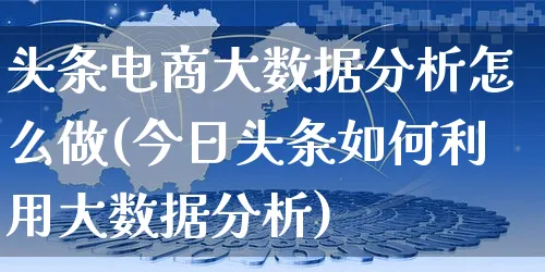 头条电商大数据分析怎么做(今日头条如何利用大数据分析)_https://www.czttao.com_淘宝电商_第1张