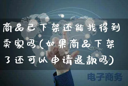 商品已下架还能找得到卖家吗(如果商品下架了还可以申请退款吗)_https://www.czttao.com_店铺规则_第1张