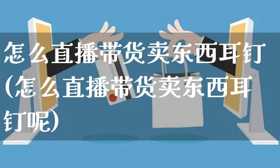 怎么直播带货卖东西耳钉(怎么直播带货卖东西耳钉呢)_https://www.czttao.com_淘宝电商_第1张