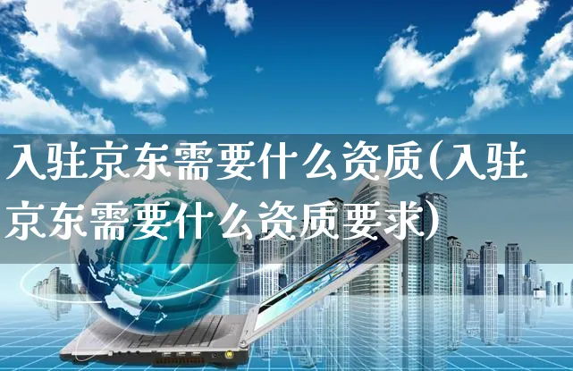 入驻京东需要什么资质(入驻京东需要什么资质要求)_https://www.czttao.com_抖音小店_第1张