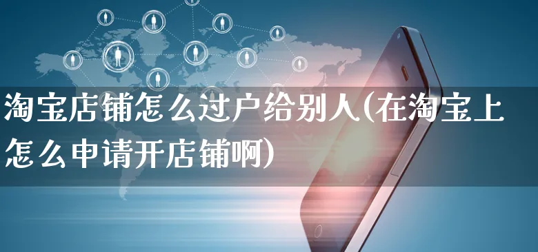 淘宝店铺怎么过户给别人(在淘宝上怎么申请开店铺啊)_https://www.czttao.com_闲鱼电商_第1张