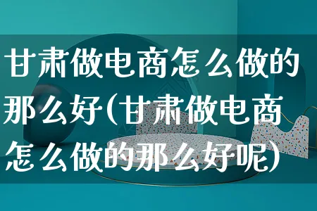 甘肃做电商怎么做的那么好(甘肃做电商怎么做的那么好呢)_https://www.czttao.com_店铺规则_第1张