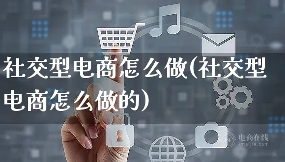 社交型电商怎么做(社交型电商怎么做的)_https://www.czttao.com_视频/直播带货_第1张