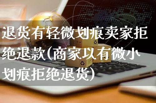 退货有轻微划痕卖家拒绝退款(商家以有微小划痕拒绝退货)_https://www.czttao.com_拼多多电商_第1张