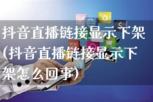 抖音直播链接显示下架(抖音直播链接显示下架怎么回事)_https://www.czttao.com_京东电商_第1张