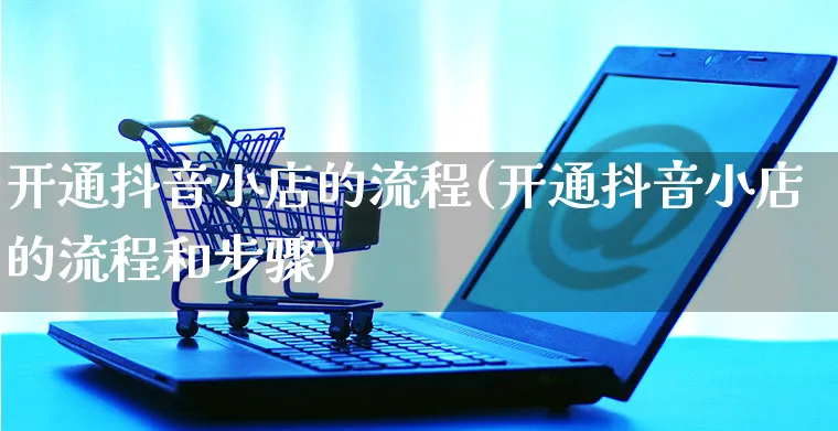 开通抖音小店的流程(开通抖音小店的流程和步骤)_https://www.czttao.com_开店技巧_第1张