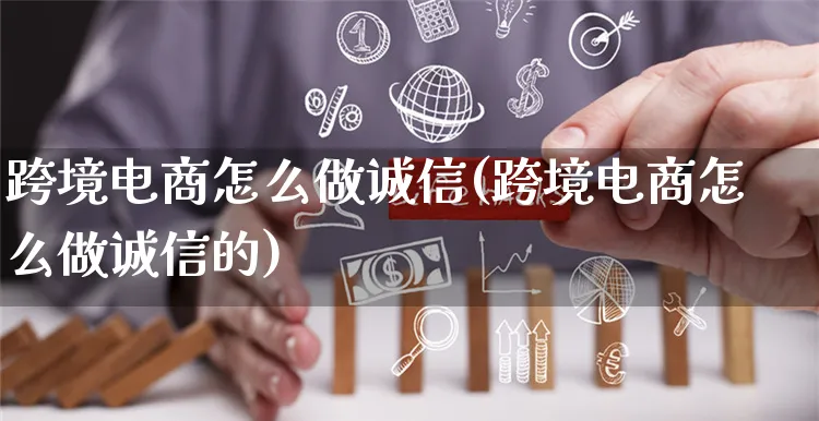 跨境电商怎么做诚信(跨境电商怎么做诚信的)_https://www.czttao.com_开店技巧_第1张