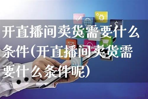 开直播间卖货需要什么条件(开直播间卖货需要什么条件呢)_https://www.czttao.com_店铺规则_第1张