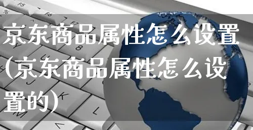 京东商品属性怎么设置(京东商品属性怎么设置的)_https://www.czttao.com_京东电商_第1张