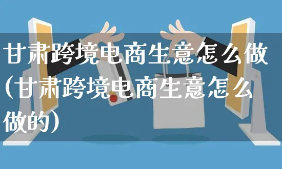 甘肃跨境电商生意怎么做(甘肃跨境电商生意怎么做的)_https://www.czttao.com_电商问答_第1张