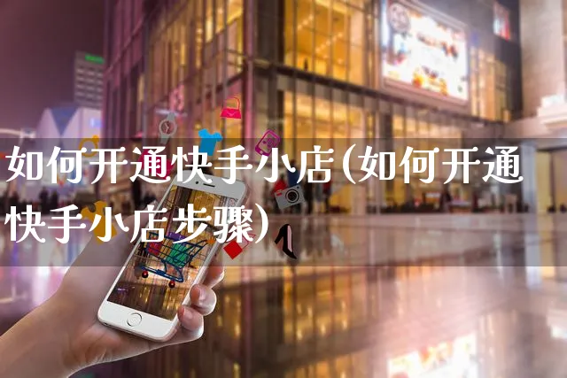 如何开通快手小店(如何开通快手小店步骤)_https://www.czttao.com_店铺规则_第1张