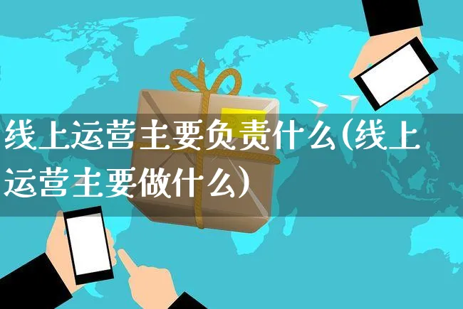 线上运营主要负责什么(线上运营主要做什么)_https://www.czttao.com_电商问答_第1张