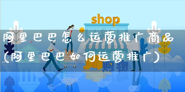 阿里巴巴怎么运营推广商品(阿里巴巴如何运营推广)_https://www.czttao.com_淘宝电商_第1张