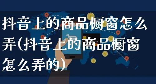 抖音上的商品橱窗怎么弄(抖音上的商品橱窗怎么弄的)_https://www.czttao.com_亚马逊电商_第1张