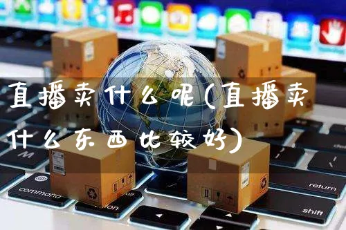 直播卖什么呢(直播卖什么东西比较好)_https://www.czttao.com_电商问答_第1张