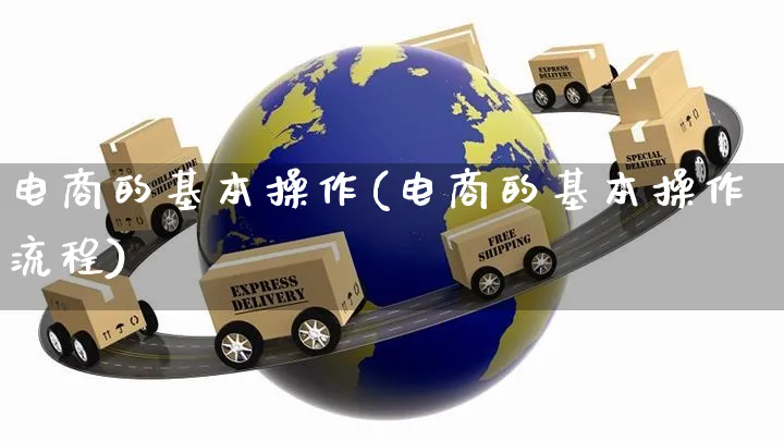 电商的基本操作(电商的基本操作流程)_https://www.czttao.com_开店技巧_第1张