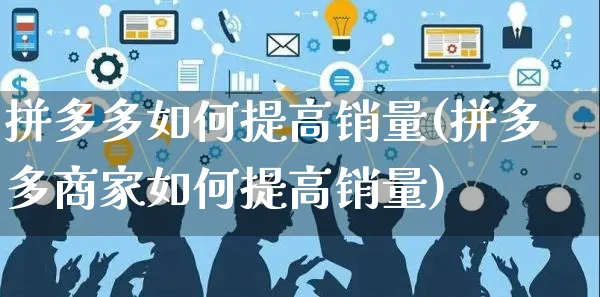 拼多多如何提高销量(拼多多商家如何提高销量)_https://www.czttao.com_京东电商_第1张