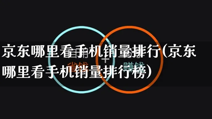 京东哪里看手机销量排行(京东哪里看手机销量排行榜)_https://www.czttao.com_视频/直播带货_第1张