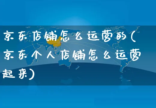 京东店铺怎么运营的(京东个人店铺怎么运营起来)_https://www.czttao.com_拼多多电商_第1张