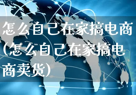 怎么自己在家搞电商(怎么自己在家搞电商卖货)_https://www.czttao.com_京东电商_第1张