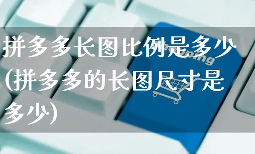 拼多多长图比例是多少(拼多多的长图尺寸是多少)_https://www.czttao.com_电商问答_第1张