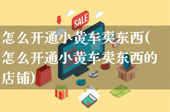 怎么开通小黄车卖东西(怎么开通小黄车卖东西的店铺)_https://www.czttao.com_亚马逊电商_第1张