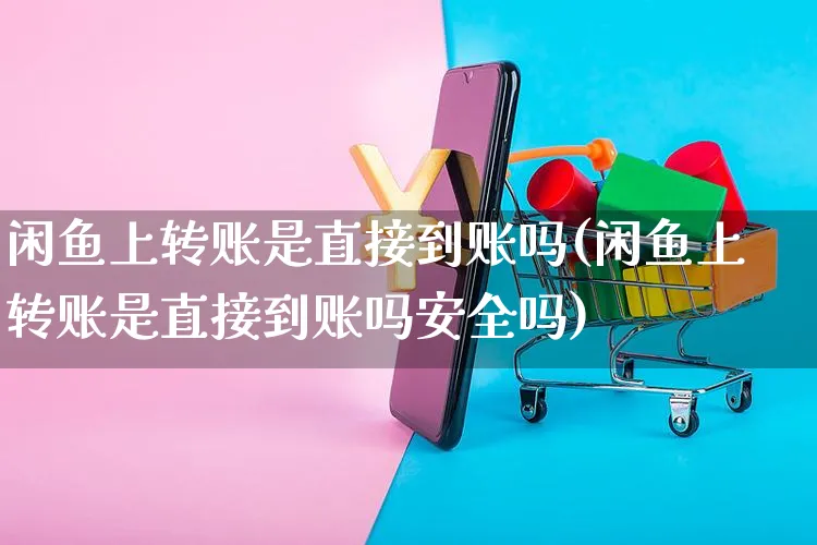 闲鱼上转账是直接到账吗(闲鱼上转账是直接到账吗安全吗)_https://www.czttao.com_京东电商_第1张