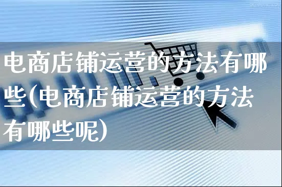 电商店铺运营的方法有哪些(电商店铺运营的方法有哪些呢)_https://www.czttao.com_淘宝电商_第1张