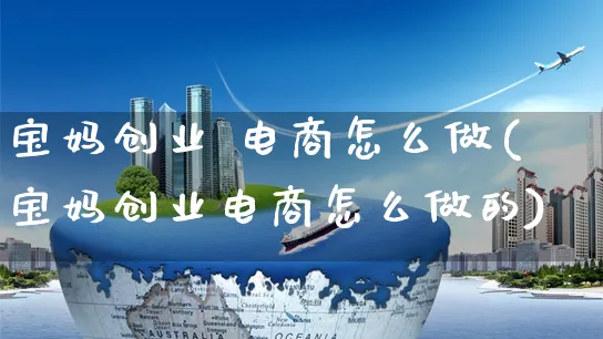 宝妈创业 电商怎么做(宝妈创业电商怎么做的)_https://www.czttao.com_开店技巧_第1张