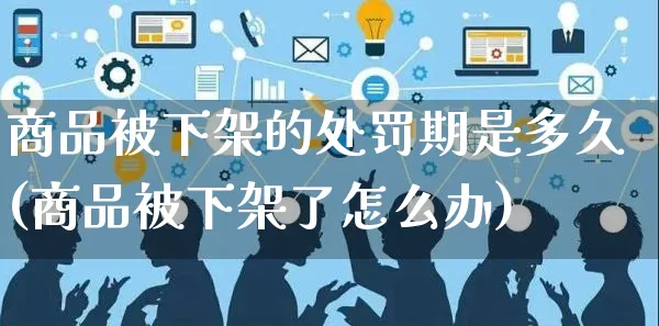 商品被下架的处罚期是多久(商品被下架了怎么办)_https://www.czttao.com_视频/直播带货_第1张