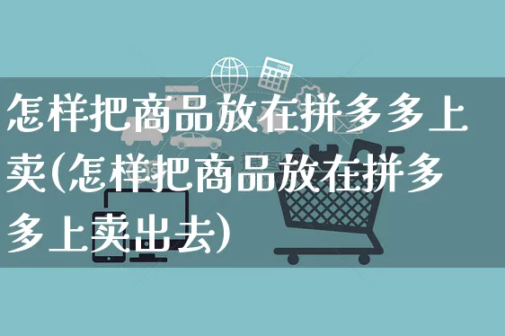 怎样把商品放在拼多多上卖(怎样把商品放在拼多多上卖出去)_https://www.czttao.com_电商问答_第1张