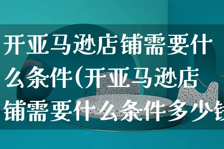 开亚马逊店铺需要什么条件(开亚马逊店铺需要什么条件多少钱)_https://www.czttao.com_电商运营_第1张