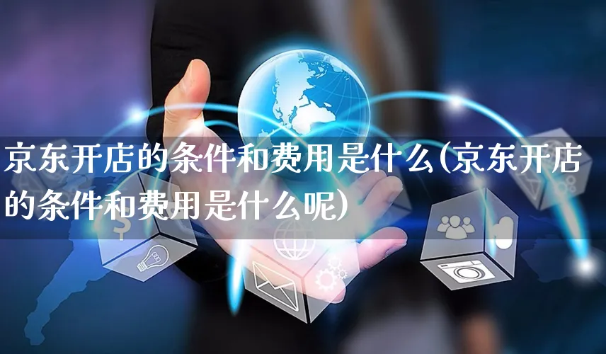 京东开店的条件和费用是什么(京东开店的条件和费用是什么呢)_https://www.czttao.com_淘宝电商_第1张