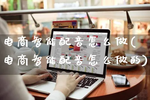 电商智能配音怎么做(电商智能配音怎么做的)_https://www.czttao.com_淘宝电商_第1张