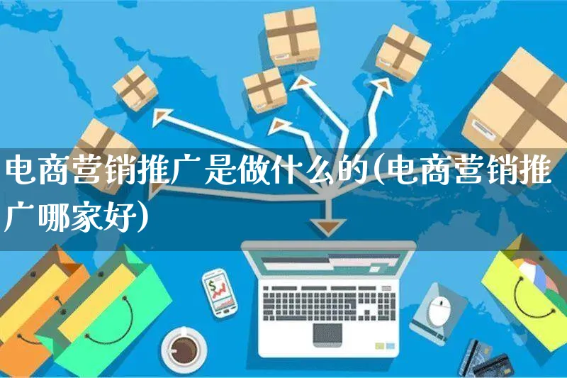 电商营销推广是做什么的(电商营销推广哪家好)_https://www.czttao.com_电商问答_第1张