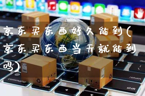 京东买东西好久能到(京东买东西当天就能到吗)_https://www.czttao.com_开店技巧_第1张