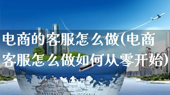 电商的客服怎么做(电商客服怎么做如何从零开始)_https://www.czttao.com_亚马逊电商_第1张