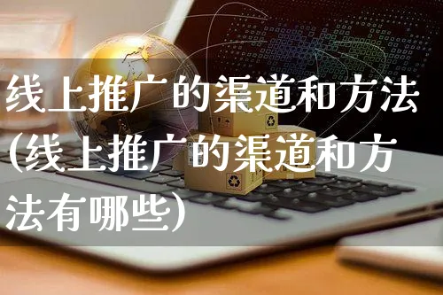 线上推广的渠道和方法(线上推广的渠道和方法有哪些)_https://www.czttao.com_京东电商_第1张